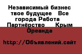 Независимый бизнес-твое будущее - Все города Работа » Партнёрство   . Крым,Ореанда